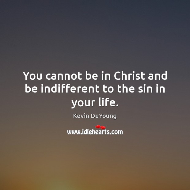 You cannot be in Christ and be indifferent to the sin in your life. Image