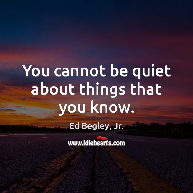 You cannot be quiet about things that you know. Ed Begley, Jr. Picture Quote