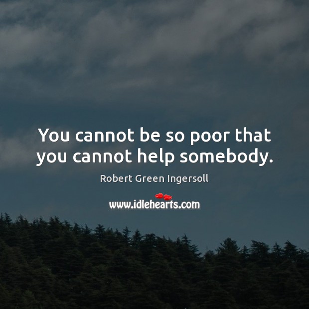 You cannot be so poor that you cannot help somebody. Robert Green Ingersoll Picture Quote