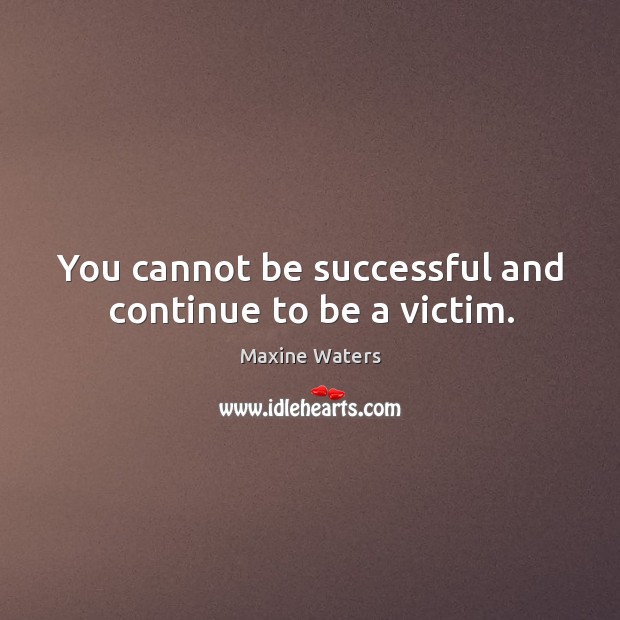 You cannot be successful and continue to be a victim. Maxine Waters Picture Quote