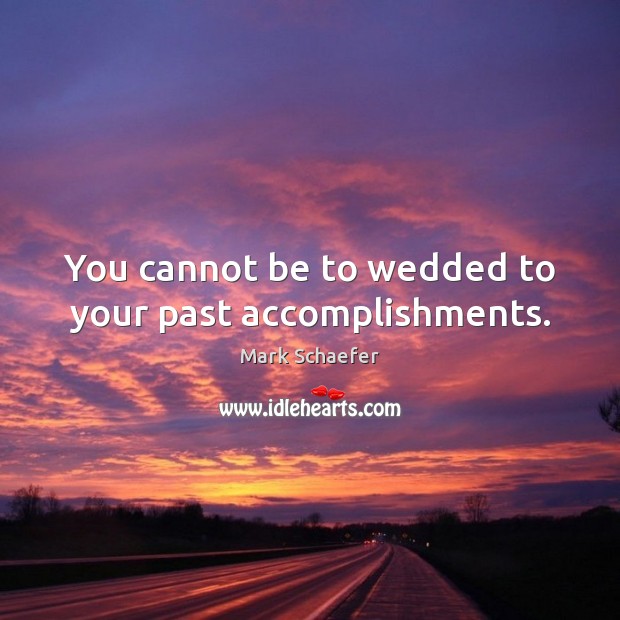 You cannot be to wedded to your past accomplishments. Image