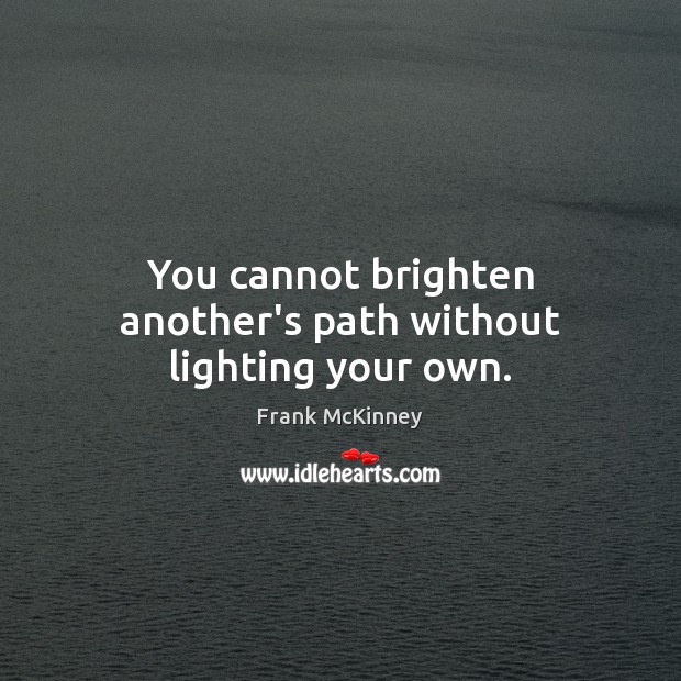 You cannot brighten another’s path without lighting your own. Image
