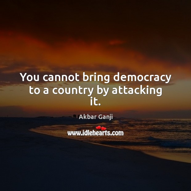 You cannot bring democracy to a country by attacking it. Akbar Ganji Picture Quote