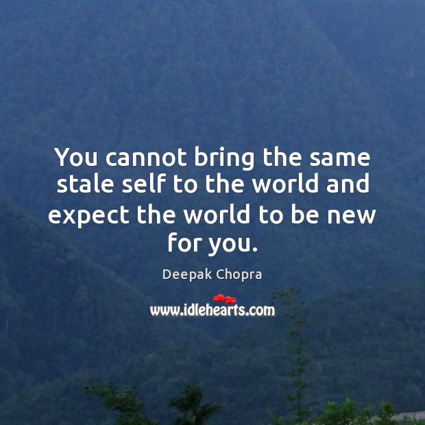 You cannot bring the same stale self to the world and expect the world to be new for you. Image