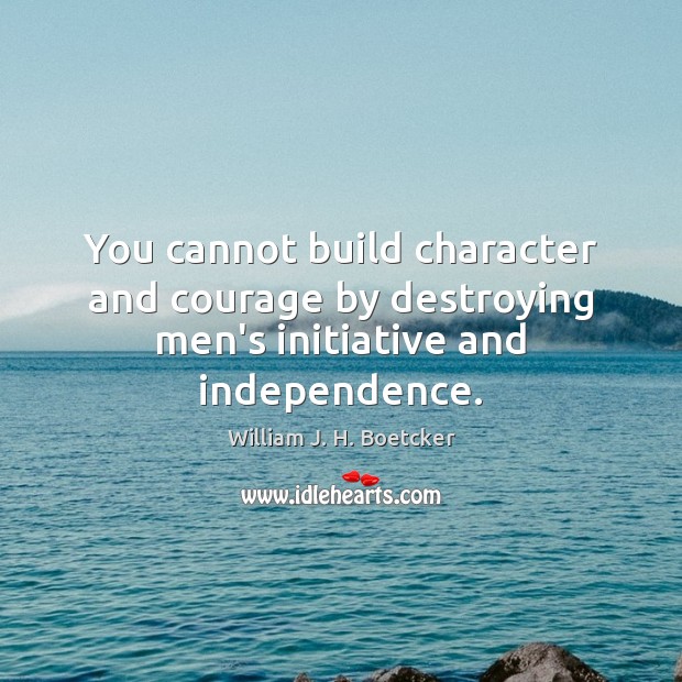 You cannot build character and courage by destroying men’s initiative and independence. William J. H. Boetcker Picture Quote
