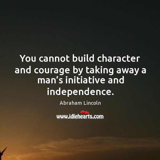 You cannot build character and courage by taking away a man’s initiative and independence. Image