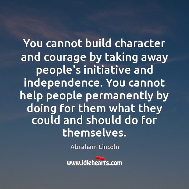 You cannot build character and courage by taking away people’s initiative and Image