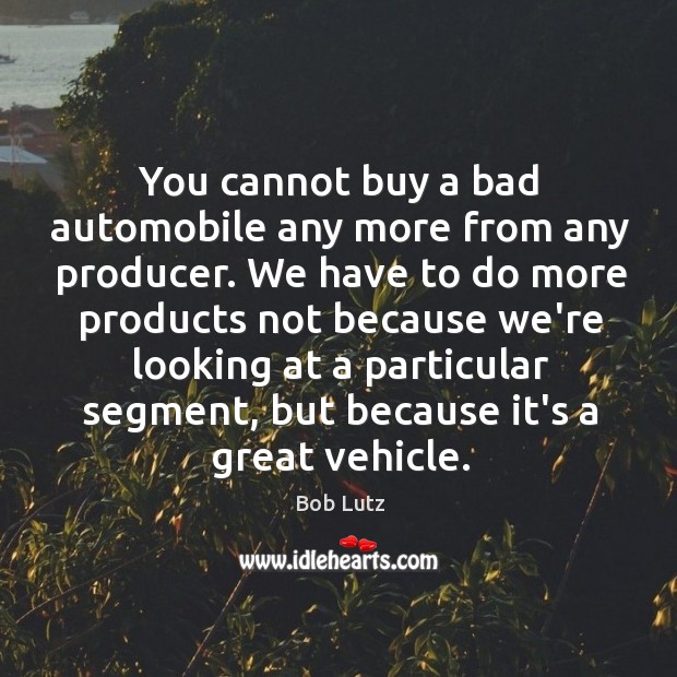 You cannot buy a bad automobile any more from any producer. We Bob Lutz Picture Quote