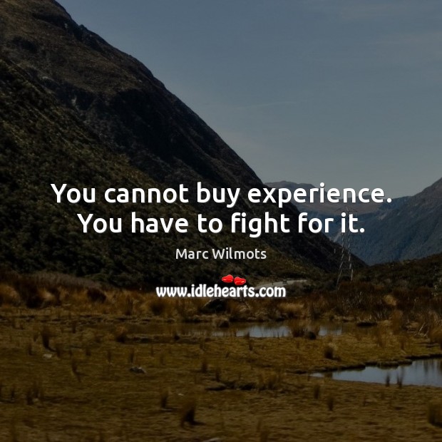 You cannot buy experience. You have to fight for it. Image