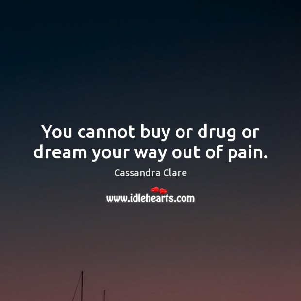 You cannot buy or drug or dream your way out of pain. Image