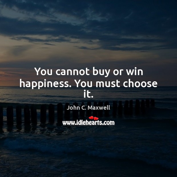 You cannot buy or win happiness. You must choose it. Image