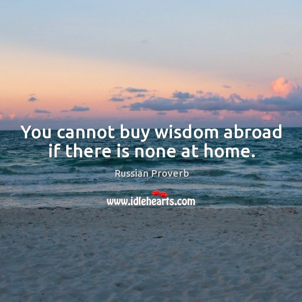 You cannot buy wisdom abroad if there is none at home. Russian Proverbs Image