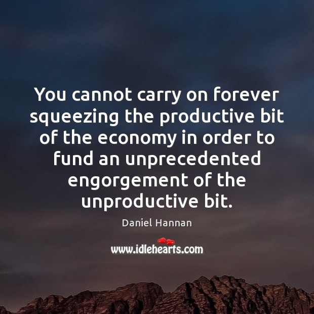 You cannot carry on forever squeezing the productive bit of the economy Daniel Hannan Picture Quote