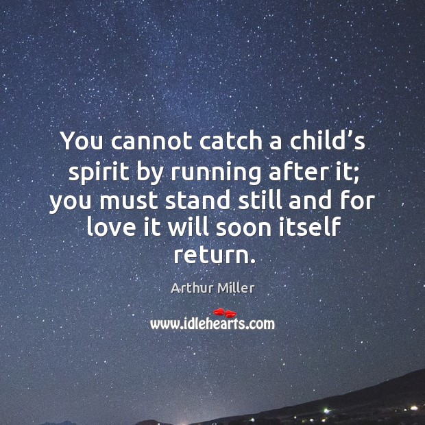You cannot catch a child’s spirit by running after it; you must stand still and for love it will soon itself return. Arthur Miller Picture Quote