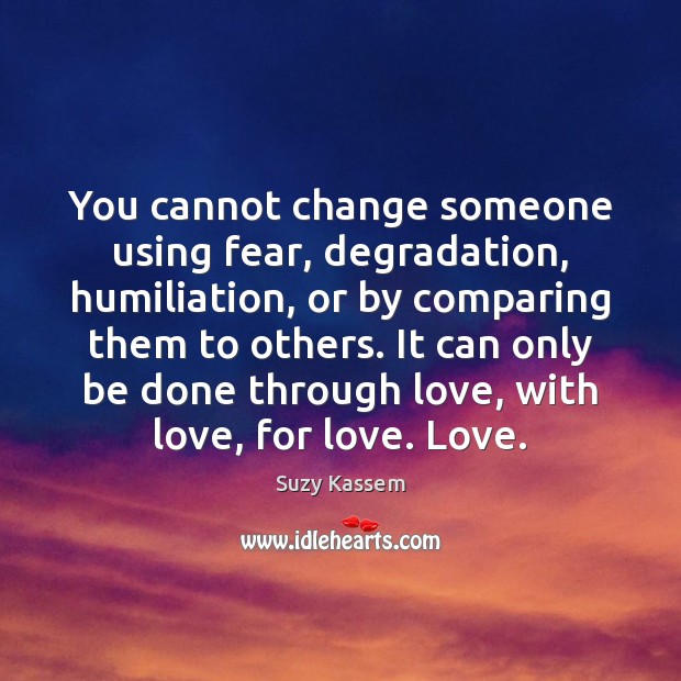 You cannot change someone using fear, degradation, humiliation, or by comparing them Suzy Kassem Picture Quote