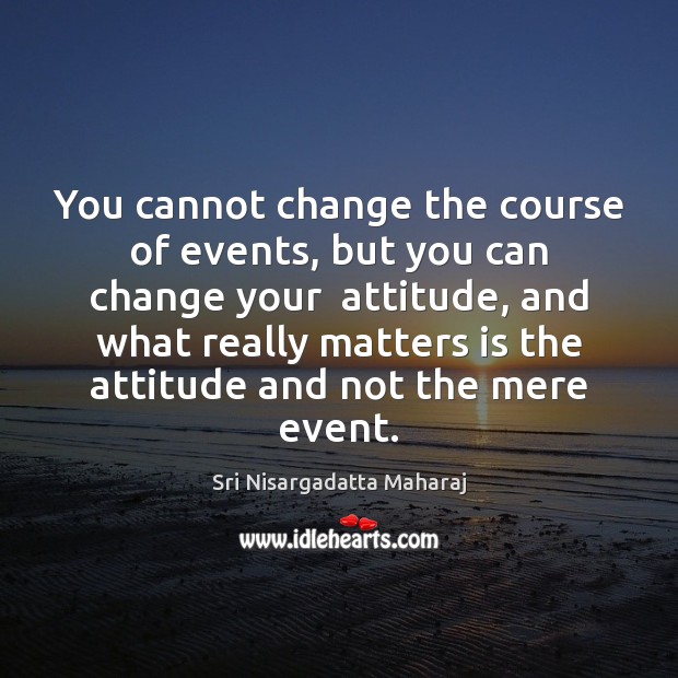 You cannot change the course of events, but you can change your Sri Nisargadatta Maharaj Picture Quote