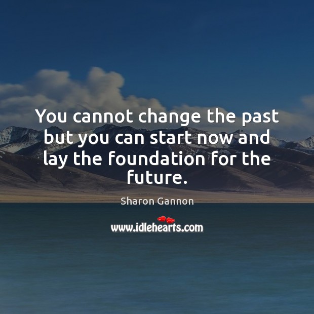 You cannot change the past but you can start now and lay the foundation for the future. Image