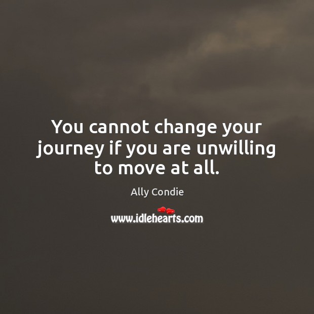 You cannot change your journey if you are unwilling to move at all. Image