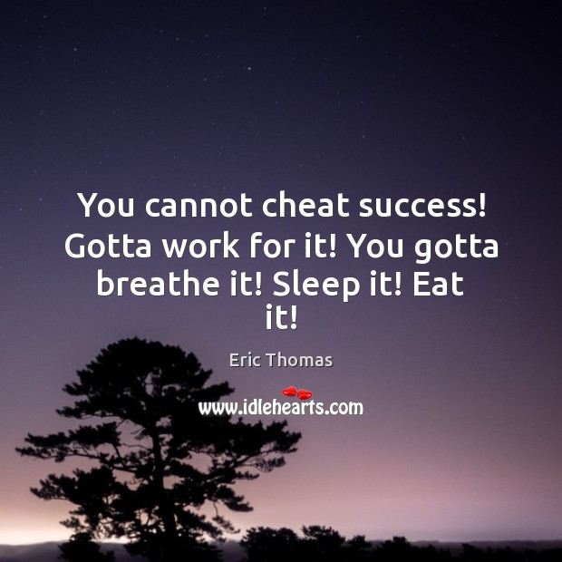You cannot cheat success! Gotta work for it! You gotta breathe it! Sleep it! Eat it! Eric Thomas Picture Quote