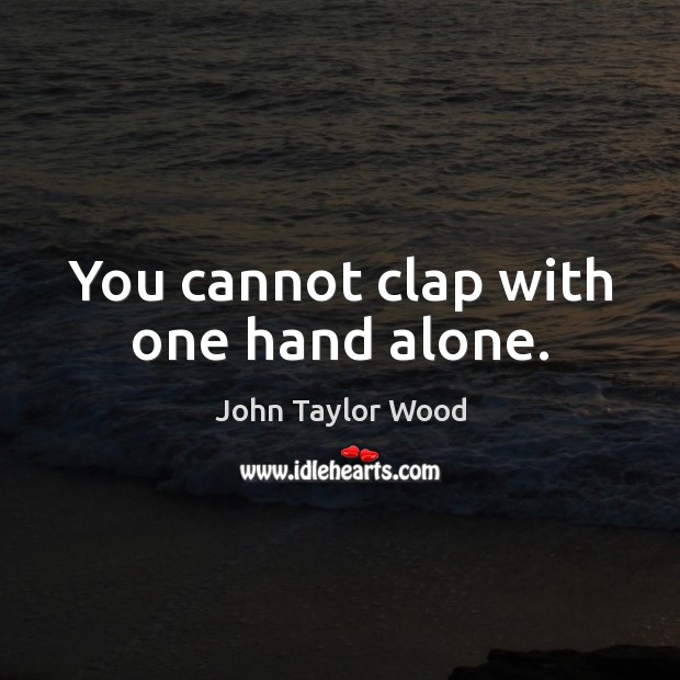 You cannot clap with one hand alone. John Taylor Wood Picture Quote