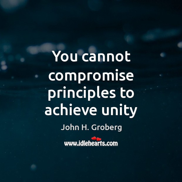 You cannot compromise principles to achieve unity John H. Groberg Picture Quote