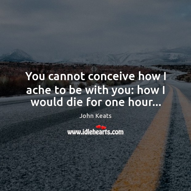 You cannot conceive how I ache to be with you: how I would die for one hour… John Keats Picture Quote