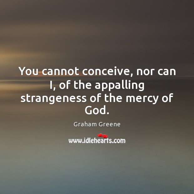 You cannot conceive, nor can I, of the appalling strangeness of the mercy of God. Graham Greene Picture Quote