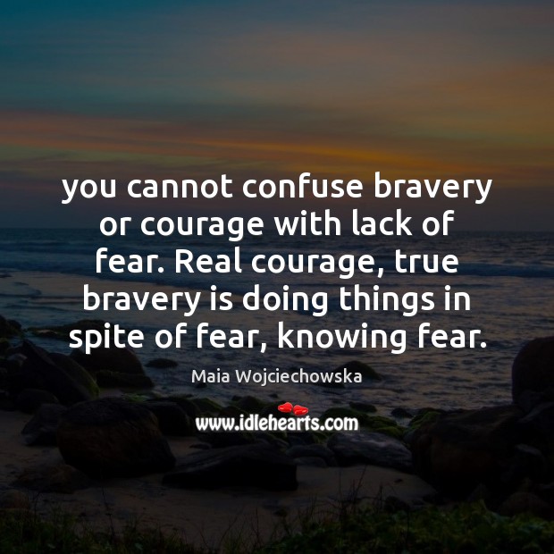 You cannot confuse bravery or courage with lack of fear. Real courage, Maia Wojciechowska Picture Quote