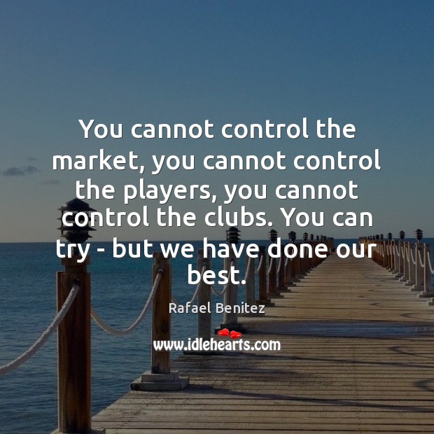 You cannot control the market, you cannot control the players, you cannot 