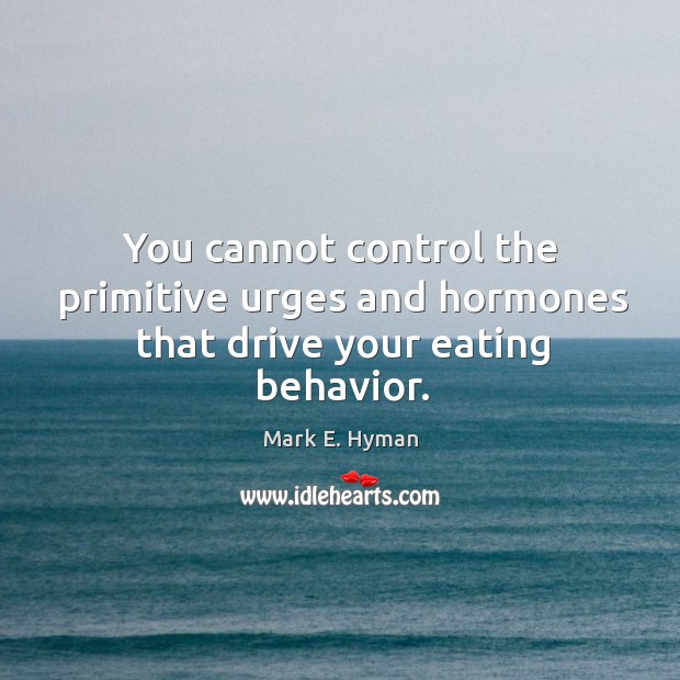 You cannot control the primitive urges and hormones that drive your eating behavior. Mark E. Hyman Picture Quote