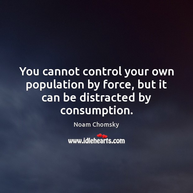 You cannot control your own population by force, but it can be distracted by consumption. Noam Chomsky Picture Quote