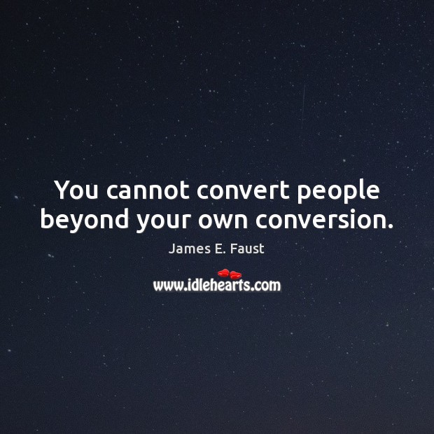 You cannot convert people beyond your own conversion. James E. Faust Picture Quote
