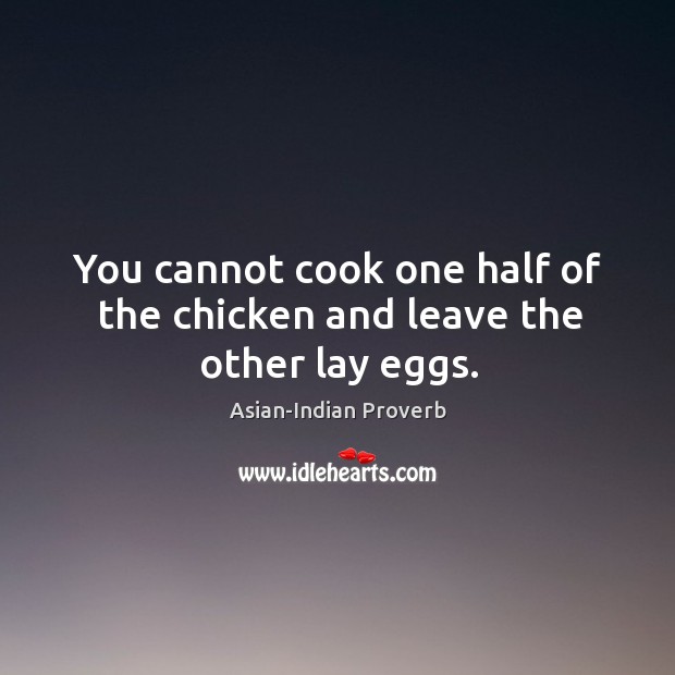 You cannot cook one half of the chicken and leave the other lay eggs. Asian-Indian Proverbs Image