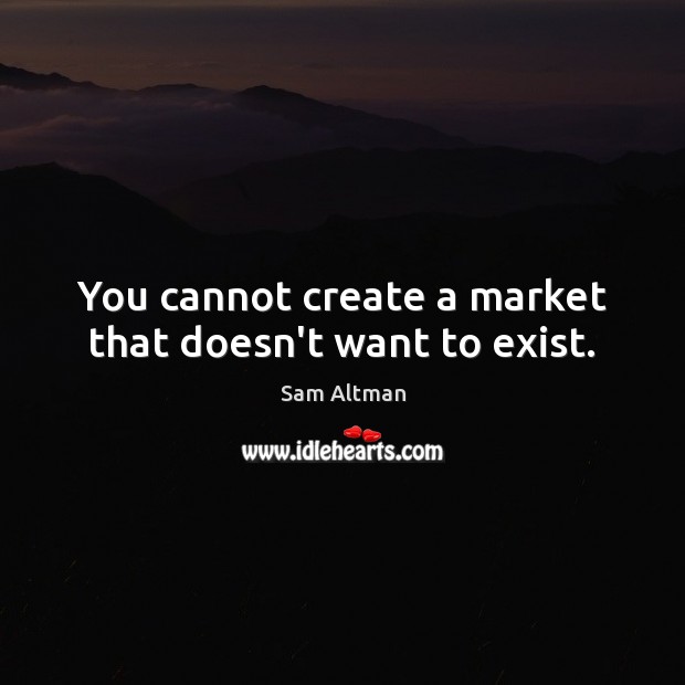 You cannot create a market that doesn’t want to exist. Sam Altman Picture Quote