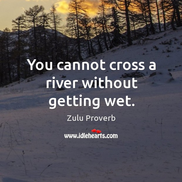 You cannot cross a river without getting wet. Zulu Proverbs Image