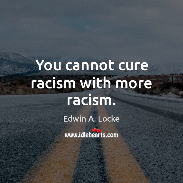 You cannot cure racism with more racism. 
