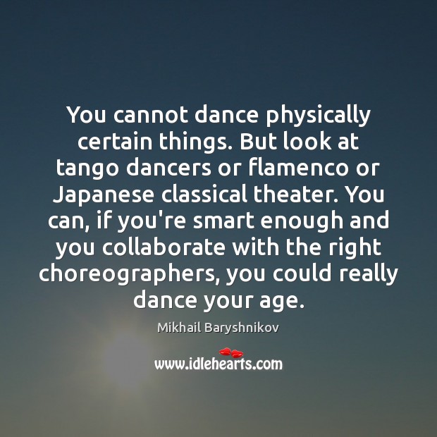 You cannot dance physically certain things. But look at tango dancers or Mikhail Baryshnikov Picture Quote