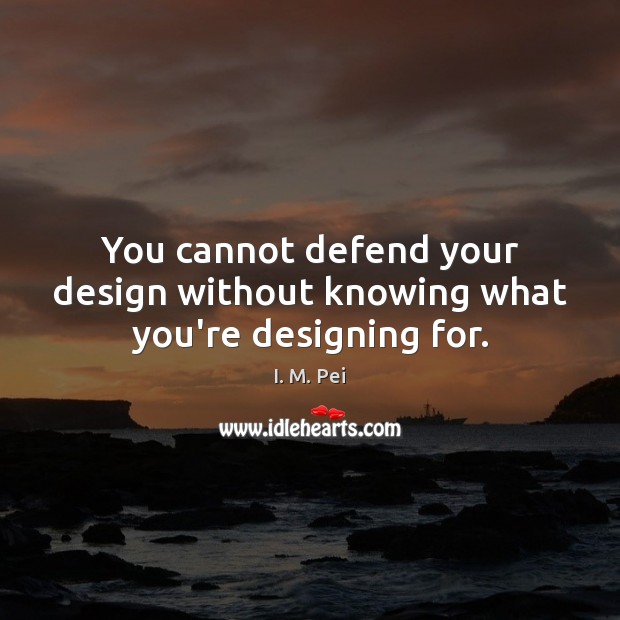 You cannot defend your design without knowing what you’re designing for. Image