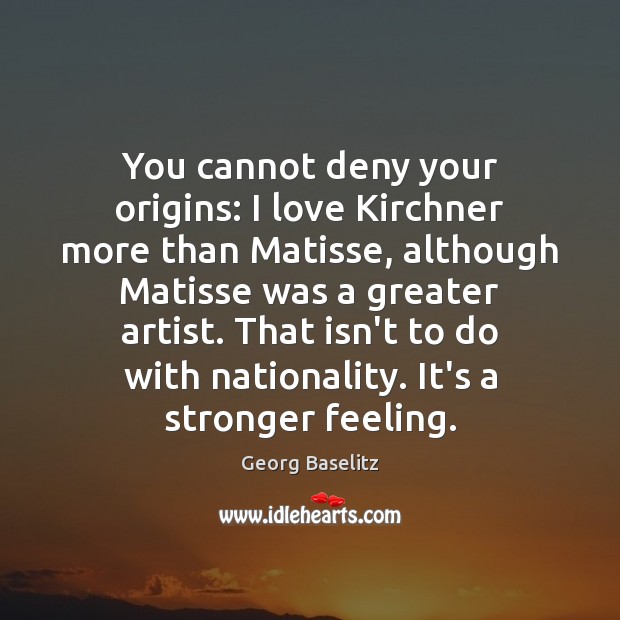You cannot deny your origins: I love Kirchner more than Matisse, although Georg Baselitz Picture Quote