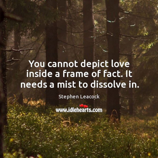 You cannot depict love inside a frame of fact. It needs a mist to dissolve in. Stephen Leacock Picture Quote
