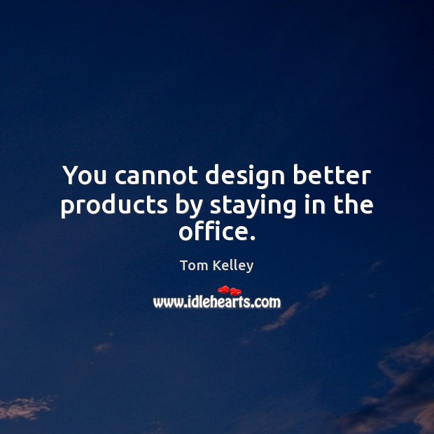 You cannot design better products by staying in the office. Tom Kelley Picture Quote