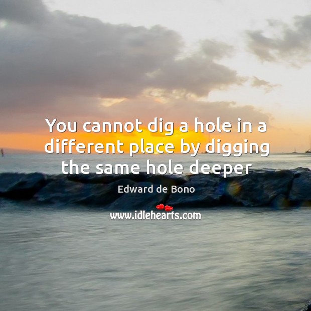 You cannot dig a hole in a different place by digging the same hole deeper Image