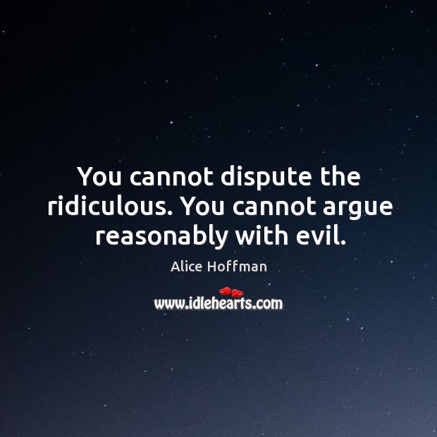 You cannot dispute the ridiculous. You cannot argue reasonably with evil. Alice Hoffman Picture Quote