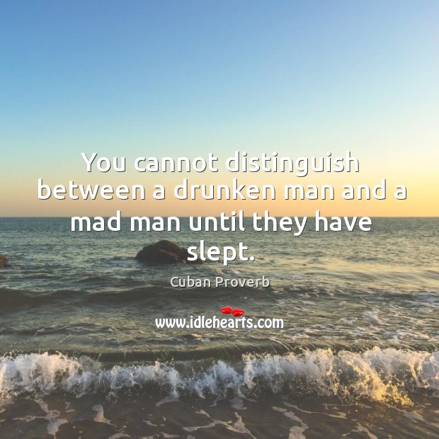 You cannot distinguish between a drunken man and a mad man until they have slept. Cuban Proverbs Image