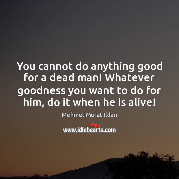 You cannot do anything good for a dead man! Whatever goodness you Image