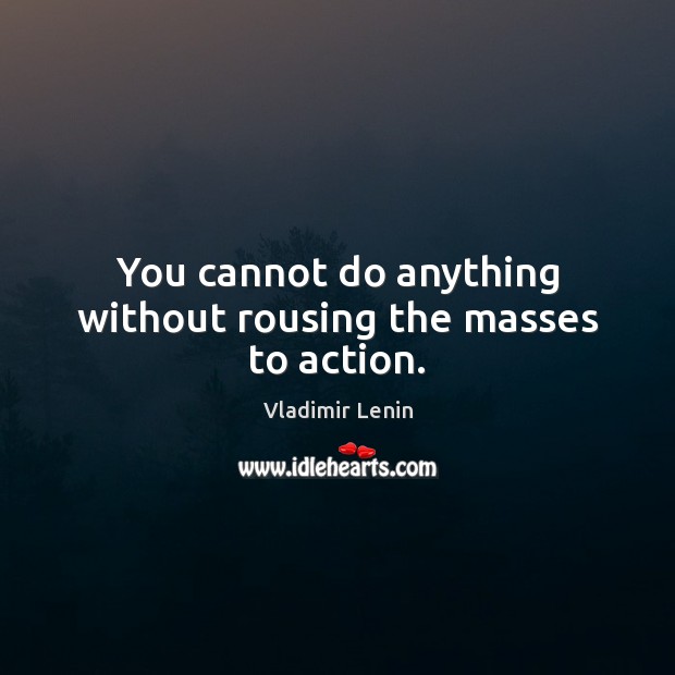 You cannot do anything without rousing the masses to action. Image