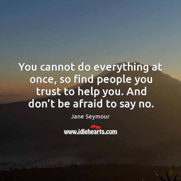 You cannot do everything at once, so find people you trust to help you. And don’t be afraid to say no. Don’t Be Afraid Quotes Image