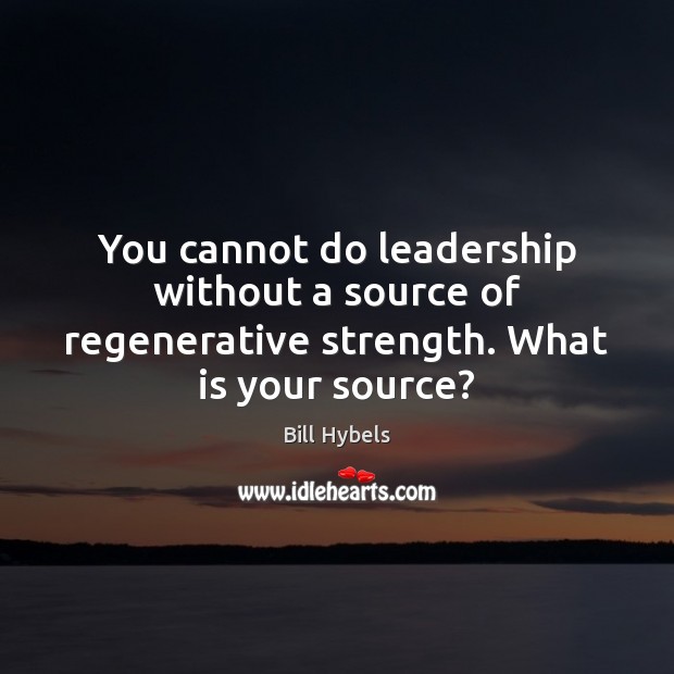 You cannot do leadership without a source of regenerative strength. What is your source? Bill Hybels Picture Quote