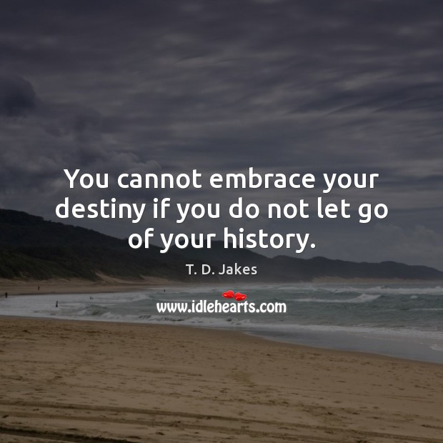 You cannot embrace your destiny if you do not let go of your history. T. D. Jakes Picture Quote