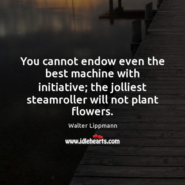 You cannot endow even the best machine with initiative; the jolliest steamroller Walter Lippmann Picture Quote